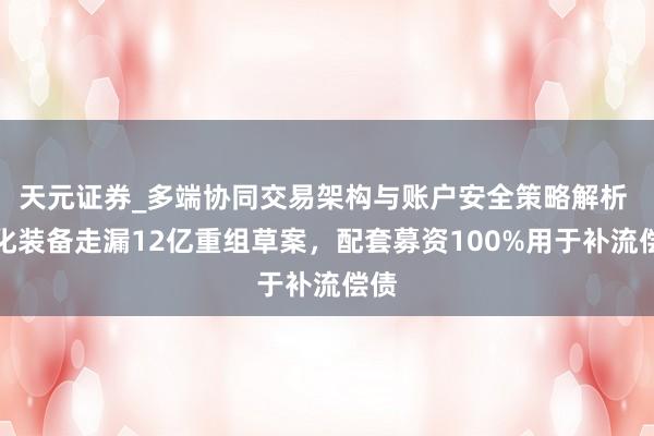 天元证券_多端协同交易架构与账户安全策略解析 中化装备走漏12亿重组草案，配套募资100%用于补流偿债