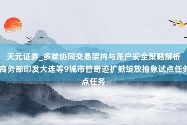 天元证券_多端协同交易架构与账户安全策略解析 商务部印发大连等9城市管奇迹扩掀绽放抽象试点任务