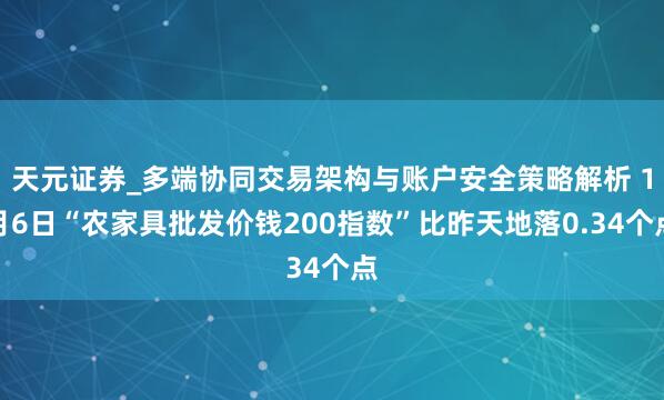 天元证券_多端协同交易架构与账户安全策略解析 1月6日“农家具批发价钱200指数”比昨天地落0.34个点