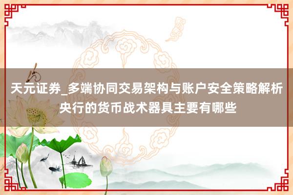 天元证券_多端协同交易架构与账户安全策略解析 央行的货币战术器具主要有哪些