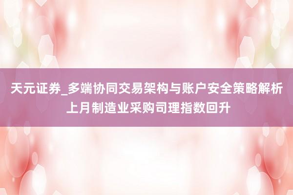天元证券_多端协同交易架构与账户安全策略解析 上月制造业采购司理指数回升