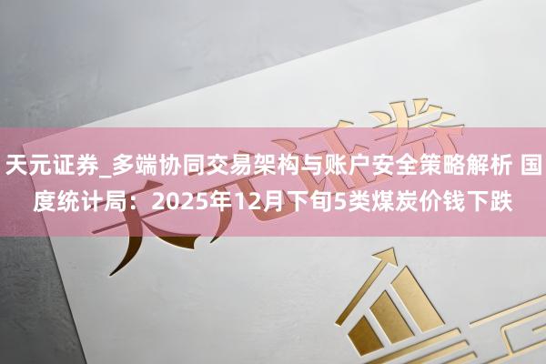天元证券_多端协同交易架构与账户安全策略解析 国度统计局:2025年12月下旬5类煤炭价钱下跌