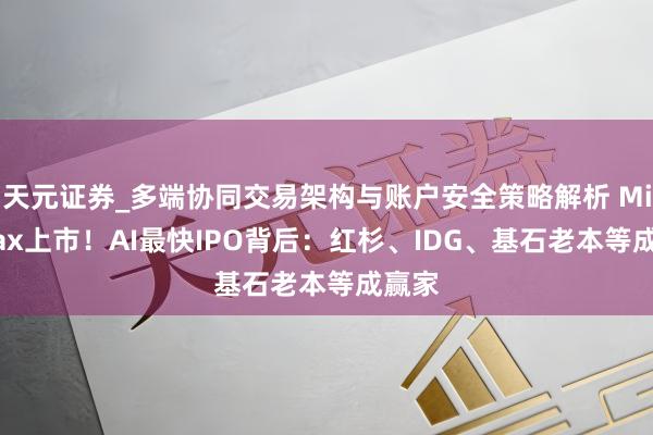 天元证券_多端协同交易架构与账户安全策略解析 MiniMax上市！AI最快IPO背后：红杉、IDG、基石老本等成赢家