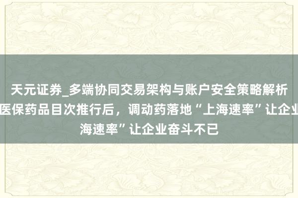 天元证券_多端协同交易架构与账户安全策略解析 新版国度医保药品目次推行后，调动药落地“上海速率”让企业奋斗不已