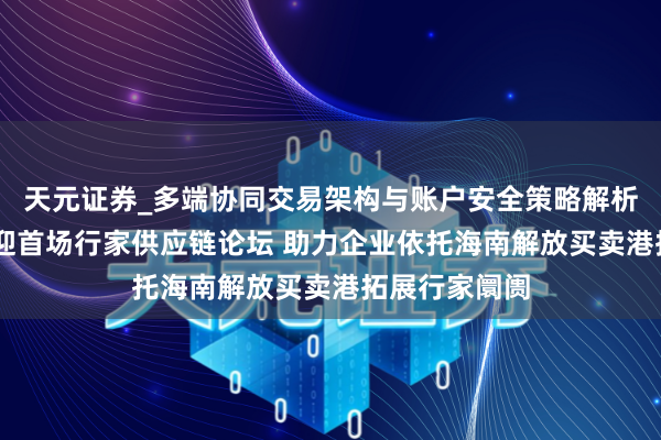 天元证券_多端协同交易架构与账户安全策略解析 海南封关后迎首场行家供应链论坛 助力企业依托海南解放买卖港拓展行家阛阓