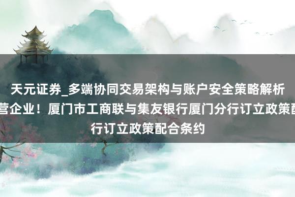 天元证券_多端协同交易架构与账户安全策略解析 赋能民营企业！厦门市工商联与集友银行厦门分行订立政策配合条约