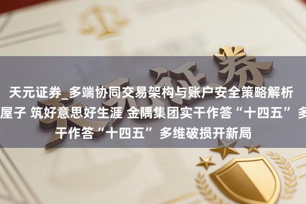 天元证券_多端协同交易架构与账户安全策略解析 造好材料 建好屋子 筑好意思好生涯 金隅集团实干作答“十四五” 多维破损开新局
