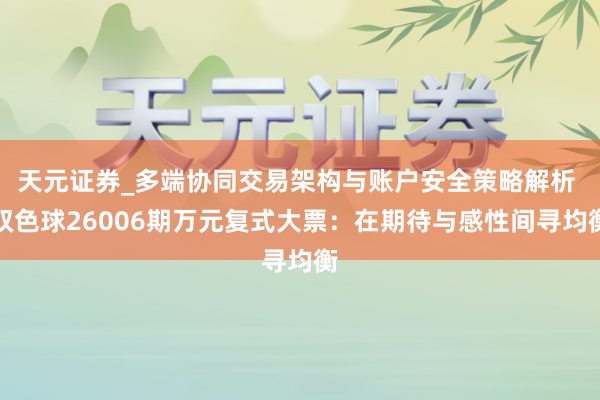 天元证券_多端协同交易架构与账户安全策略解析 双色球26006期万元复式大票：在期待与感性间寻均衡
