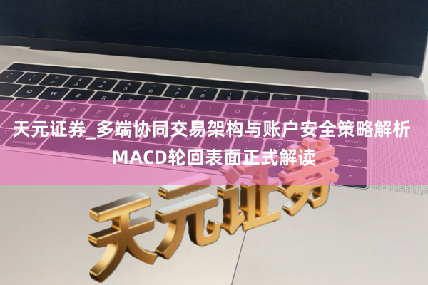 天元证券_多端协同交易架构与账户安全策略解析 MACD轮回表面正式解读