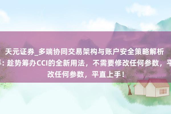 天元证券_多端协同交易架构与账户安全策略解析 缠门高手: 趁势筹办CCI的全新用法，不需要修改任何参数，平直上手！