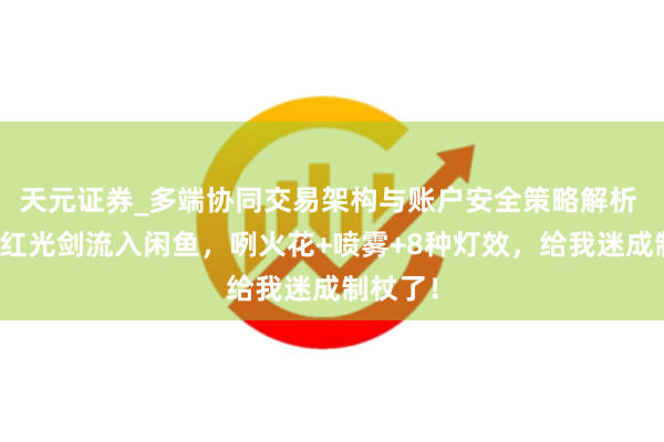 天元证券_多端协同交易架构与账户安全策略解析 多半网红光剑流入闲鱼，咧火花+喷雾+8种灯效，给我迷成制杖了！