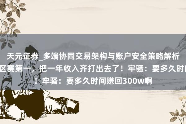 天元证券_多端协同交易架构与账户安全策略解析 呆妹儿为拿地区赛第一，把一年收入齐打出去了！牢骚：要多久时间赚回300w啊