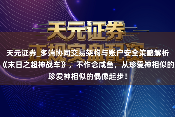 天元证券_多端协同交易架构与账户安全策略解析 私藏好书《末日之超神战车》，不作念咸鱼，从珍爱神相似的偶像起步！