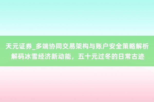 天元证券_多端协同交易架构与账户安全策略解析 解码冰雪经济新动能，五十元过冬的日常古迹