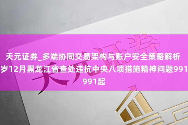 天元证券_多端协同交易架构与账户安全策略解析 客岁12月黑龙江省查处违抗中央八项措施精神问题991起