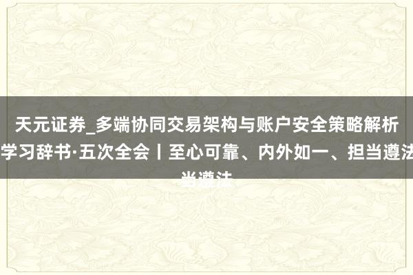 天元证券_多端协同交易架构与账户安全策略解析 学习辞书·五次全会丨至心可靠、内外如一、担当遵法