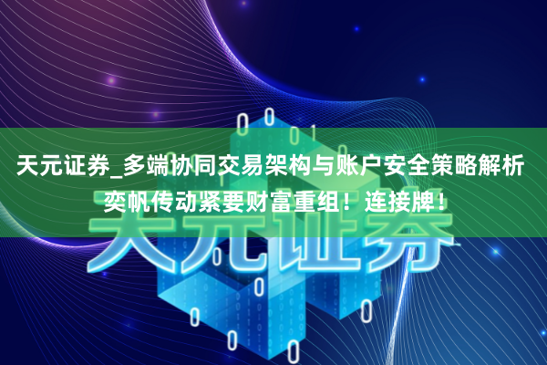 天元证券_多端协同交易架构与账户安全策略解析 奕帆传动紧要财富重组！连接牌！