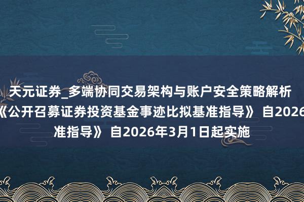 天元证券_多端协同交易架构与账户安全策略解析 中国证监会发布《公开召募证券投资基金事迹比拟基准指导》 自2026年3月1日起实施