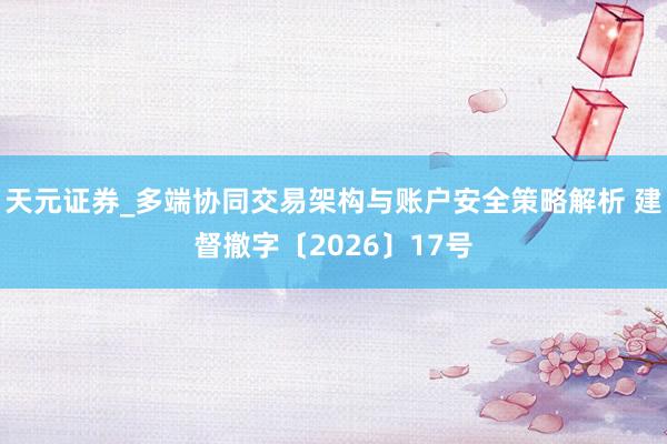 天元证券_多端协同交易架构与账户安全策略解析 建督撤字〔2026〕17号