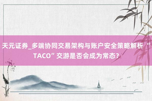 天元证券_多端协同交易架构与账户安全策略解析 “TACO”交游是否会成为常态？