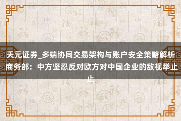 天元证券_多端协同交易架构与账户安全策略解析 商务部：中方坚忍反对欧方对中国企业的敌视举止