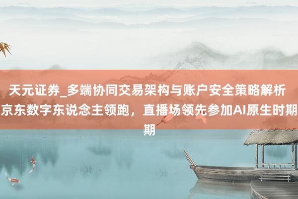 天元证券_多端协同交易架构与账户安全策略解析 京东数字东说念主领跑，直播场领先参加AI原生时期