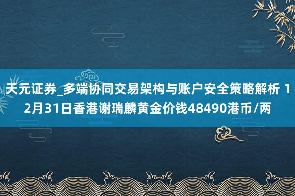 天元证券_多端协同交易架构与账户安全策略解析 12月31日香港谢瑞麟黄金价钱48490港币/两