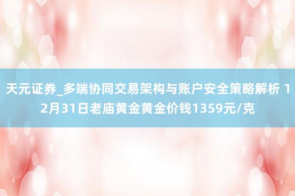 天元证券_多端协同交易架构与账户安全策略解析 12月31日老庙黄金黄金价钱1359元/克