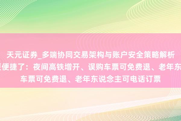 天元证券_多端协同交易架构与账户安全策略解析 本年春运坐火车更便捷了：夜间高铁增开、误购车票可免费退、老年东说念主可电话订票