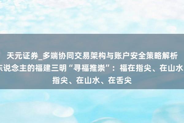 天元证券_多端协同交易架构与账户安全策略解析 海外友东说念主的福建三明“寻福推崇”：福在指尖、在山水、在舌尖