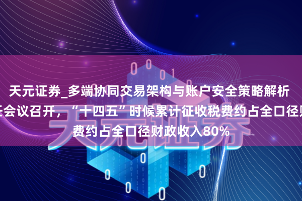 天元证券_多端协同交易架构与账户安全策略解析 天下税务责任会议召开，“十四五”时候累计征收税费约占全口径财政收入80%