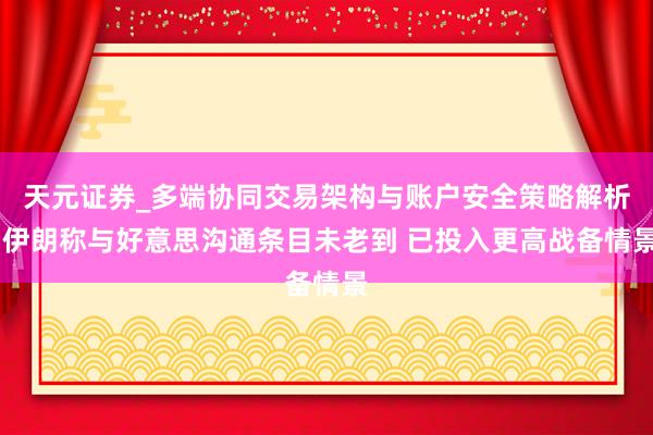 天元证券_多端协同交易架构与账户安全策略解析 伊朗称与好意思沟通条目未老到 已投入更高战备情景