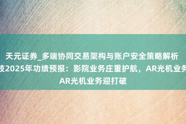 天元证券_多端协同交易架构与账户安全策略解析 光峰科技2025年功绩预报:影院业务庄重护航,AR光机业务迎打破