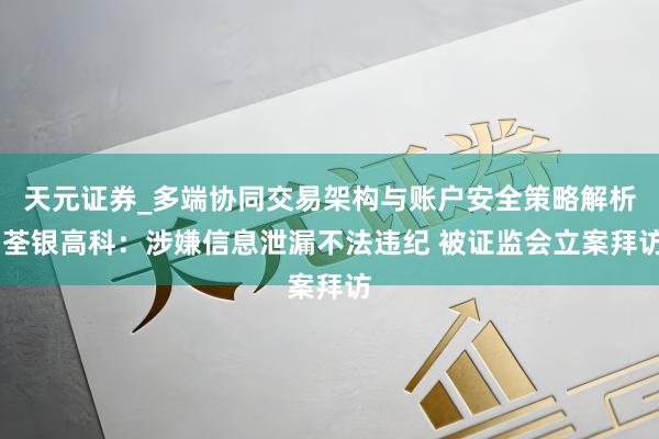 天元证券_多端协同交易架构与账户安全策略解析 荃银高科:涉嫌信息泄漏不法违纪 被证监会立案拜访