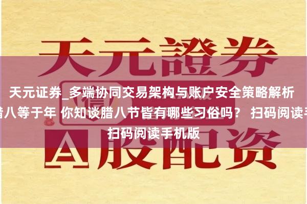 天元证券_多端协同交易架构与账户安全策略解析 过了腊八等于年 你知谈腊八节皆有哪些习俗吗？ 扫码阅读手机版