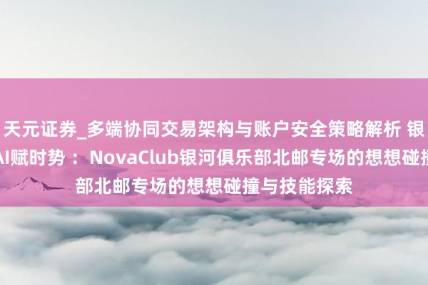 天元证券_多端协同交易架构与账户安全策略解析 银河聚北邮，AI赋时势 ：NovaClub银河俱乐部北邮专场的想想碰撞与技能探索