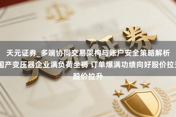 天元证券_多端协同交易架构与账户安全策略解析 国产变压器企业满负荷坐褥 订单爆满功绩向好股价拉升